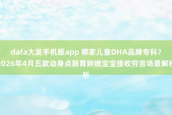 dafa大发手机版app 哪家儿童DHA品牌专科？2026年4月五款动身点肠胃娇嫩宝宝接收穷苦场景解析