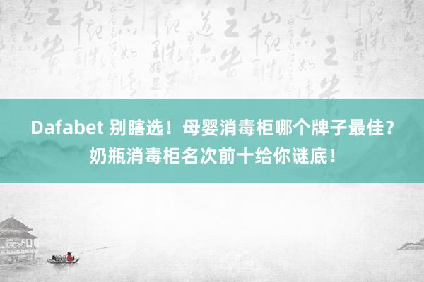 Dafabet 别瞎选！母婴消毒柜哪个牌子最佳？奶瓶消毒柜名次前十给你谜底！