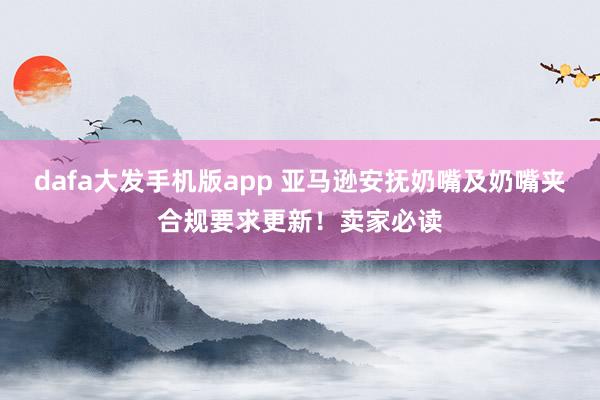 dafa大发手机版app 亚马逊安抚奶嘴及奶嘴夹合规要求更新！卖家必读