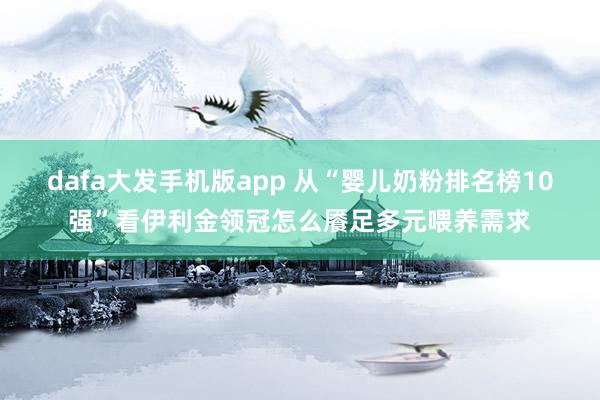 dafa大发手机版app 从“婴儿奶粉排名榜10强”看伊利金领冠怎么餍足多元喂养需求