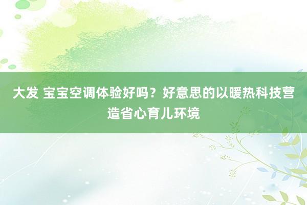 大发 宝宝空调体验好吗？好意思的以暖热科技营造省心育儿环境