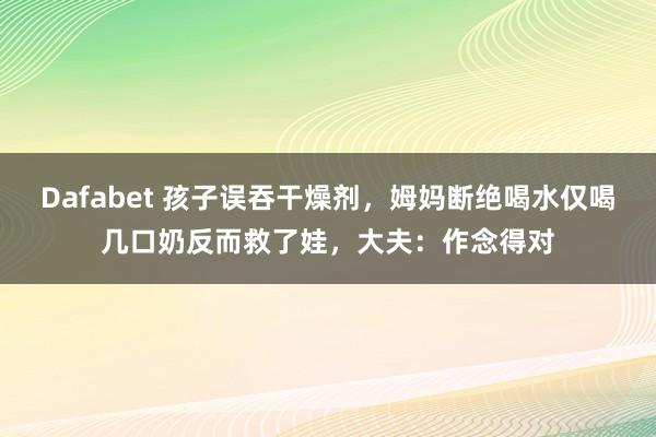 Dafabet 孩子误吞干燥剂，姆妈断绝喝水仅喝几口奶反而救了娃，大夫：作念得对