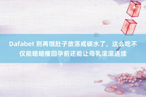 Dafabet 别再饿肚子放荡戒碳水了，这么吃不仅能暗暗瘦回孕前还能让母乳滚滚连续
