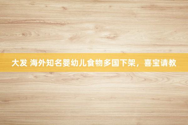 大发 海外知名婴幼儿食物多国下架，喜宝请教