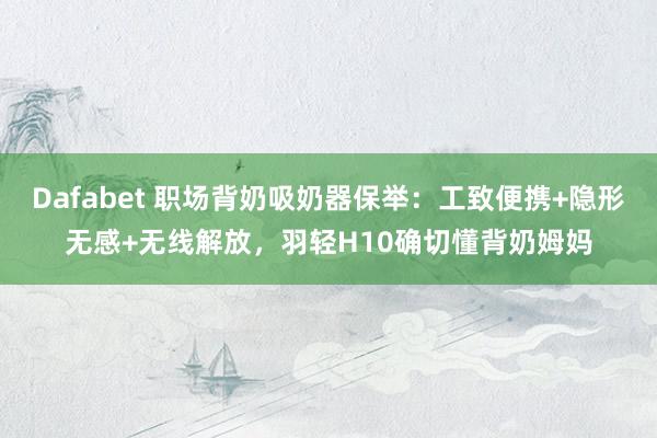 Dafabet 职场背奶吸奶器保举：工致便携+隐形无感+无线解放，羽轻H10确切懂背奶姆妈