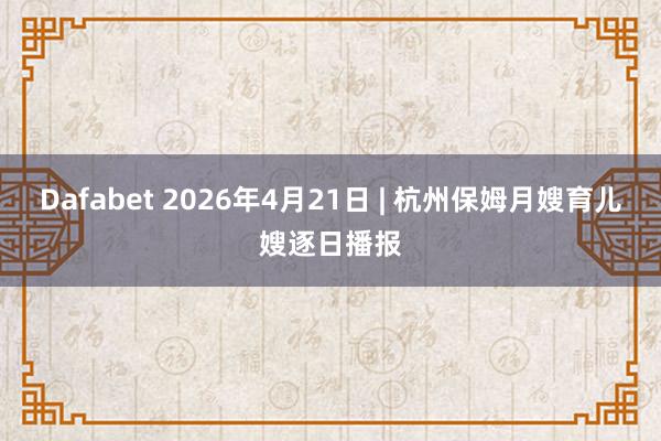 Dafabet 2026年4月21日 | 杭州保姆月嫂育儿嫂逐日播报