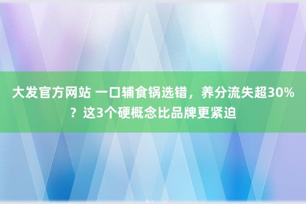 大发官方网站 一口辅食锅选错，养分流失超30%？这3个硬概念比品牌更紧迫