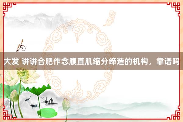 大发 讲讲合肥作念腹直肌缩分缔造的机构，靠谱吗