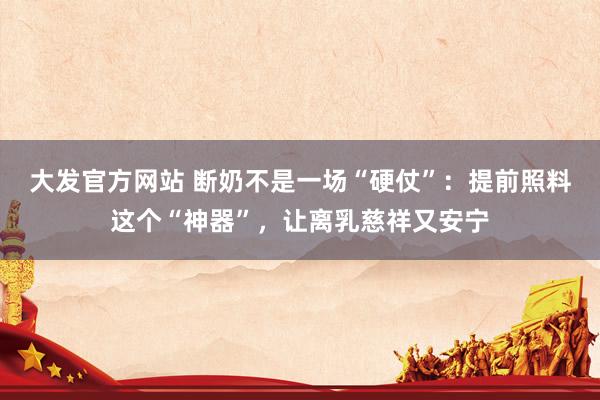 大发官方网站 断奶不是一场“硬仗”：提前照料这个“神器”，让离乳慈祥又安宁