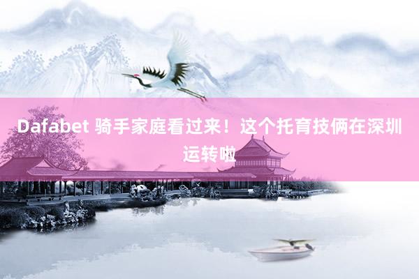 Dafabet 骑手家庭看过来！这个托育技俩在深圳运转啦