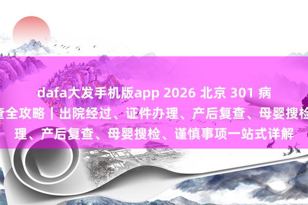 dafa大发手机版app 2026 北京 301 病院产后出院 + 42 天复查全攻略｜出院经过、证件办理、产后复查、母婴搜检、谨慎事项一站式详解