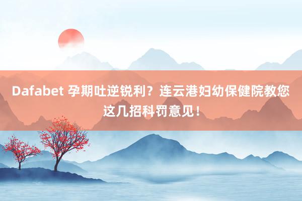 Dafabet 孕期吐逆锐利？连云港妇幼保健院教您这几招科罚意见！