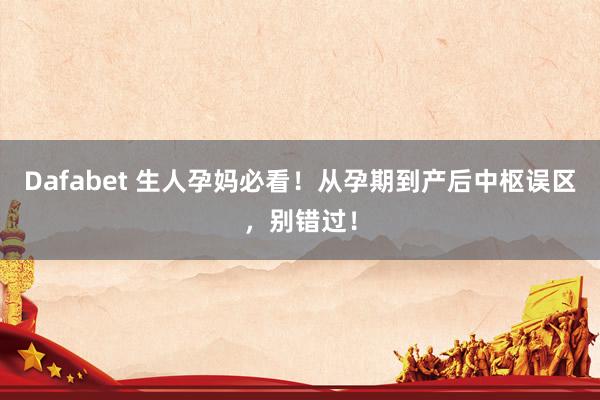 Dafabet 生人孕妈必看！从孕期到产后中枢误区，别错过！