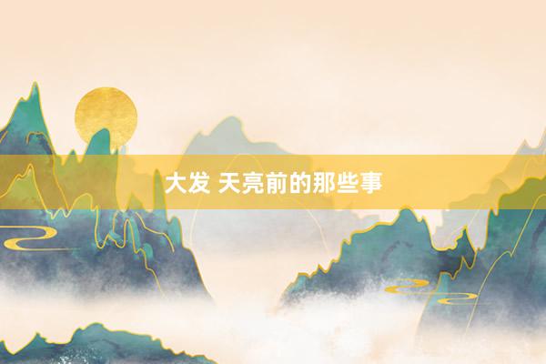 大发 天亮前的那些事