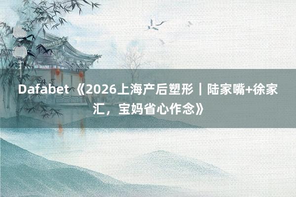 Dafabet 《2026上海产后塑形｜陆家嘴+徐家汇，宝妈省心作念》