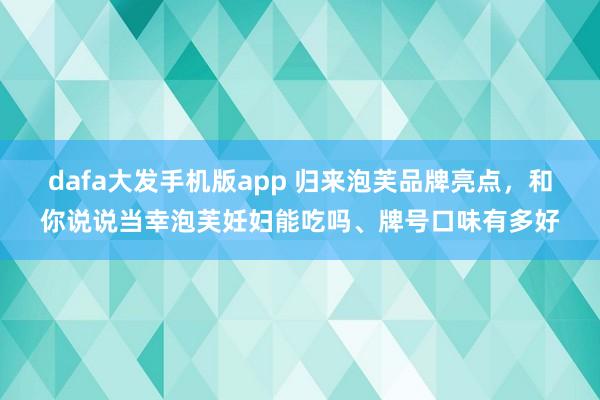 dafa大发手机版app 归来泡芙品牌亮点，和你说说当幸泡芙妊妇能吃吗、牌号口味有多好