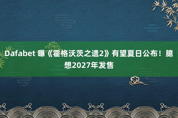 Dafabet 曝《霍格沃茨之遗2》有望夏日公布！臆想2027年发售