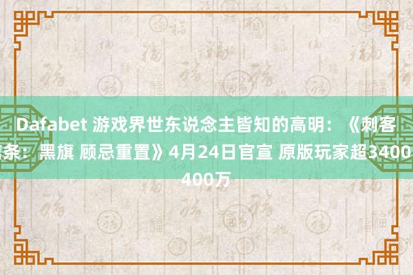 Dafabet 游戏界世东说念主皆知的高明：《刺客信条：黑旗 顾忌重置》4月24日官宣 原版玩家超3400万