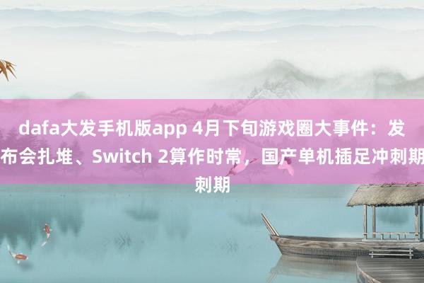 dafa大发手机版app 4月下旬游戏圈大事件：发布会扎堆、Switch 2算作时常，国产单机插足冲刺期