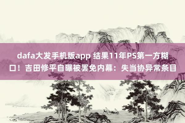 dafa大发手机版app 结果11年PS第一方糊口！吉田修平自曝被罢免内幕：失当协异常条目