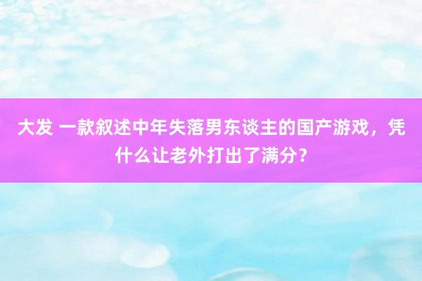大发 一款叙述中年失落男东谈主的国产游戏，凭什么让老外打出了满分？
