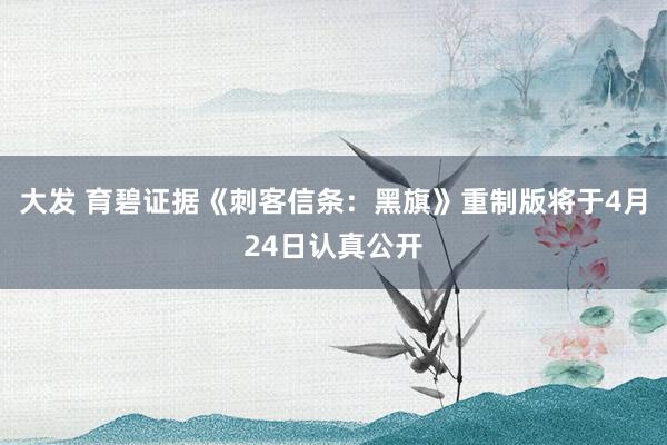 大发 育碧证据《刺客信条：黑旗》重制版将于4月24日认真公开