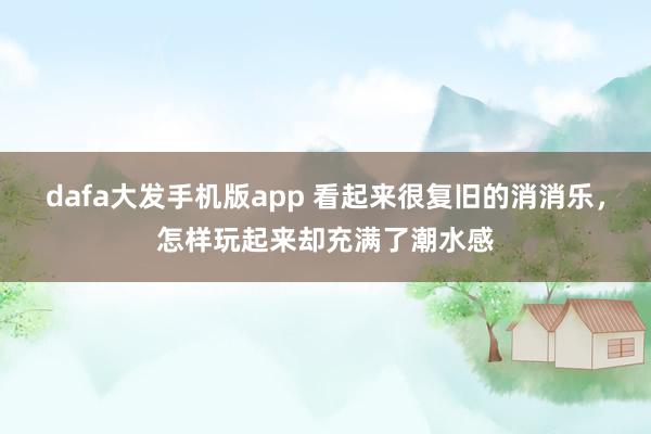 dafa大发手机版app 看起来很复旧的消消乐，怎样玩起来却充满了潮水感