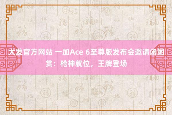 大发官方网站 一加Ace 6至尊版发布会邀请函图赏：枪神就位，王牌登场