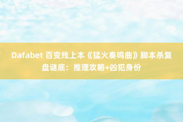 Dafabet 百变线上本《猛火奏鸣曲》脚本杀复盘谜底：推理攻略+凶犯身份