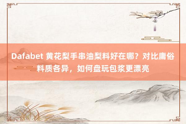 Dafabet 黄花梨手串油梨料好在哪？对比庸俗料质各异，如何盘玩包浆更漂亮