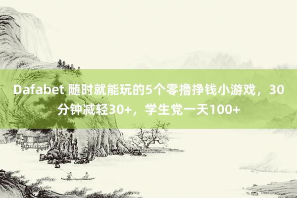 Dafabet 随时就能玩的5个零撸挣钱小游戏，30分钟减轻30+，学生党一天100+