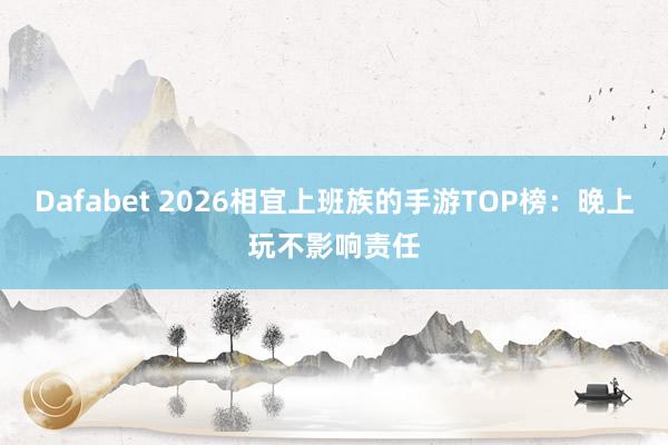 Dafabet 2026相宜上班族的手游TOP榜：晚上玩不影响责任