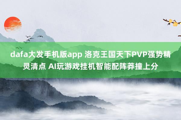 dafa大发手机版app 洛克王国天下PVP强势精灵清点 AI玩游戏挂机智能配阵莽撞上分