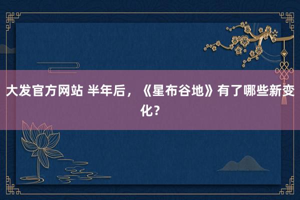 大发官方网站 半年后，《星布谷地》有了哪些新变化？