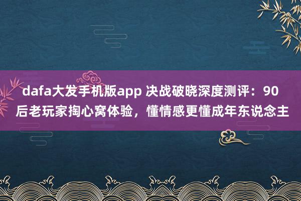 dafa大发手机版app 决战破晓深度测评：90 后老玩家掏心窝体验，懂情感更懂成年东说念主