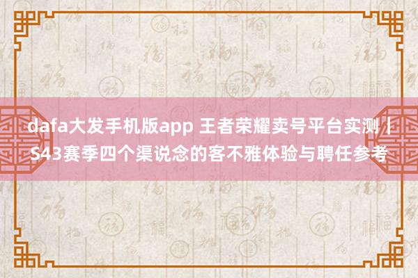 dafa大发手机版app 王者荣耀卖号平台实测｜S43赛季四个渠说念的客不雅体验与聘任参考