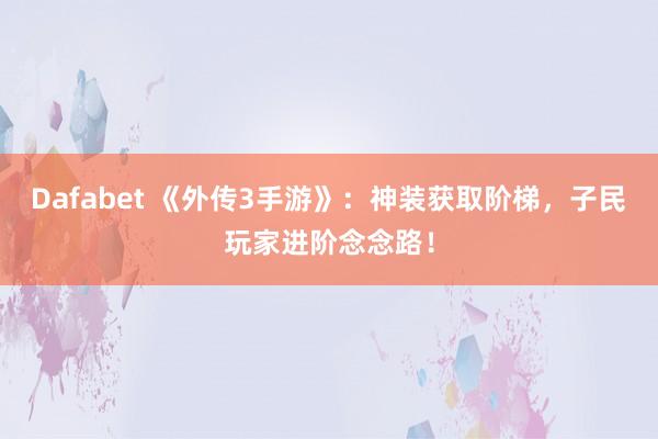 Dafabet 《外传3手游》：神装获取阶梯，子民玩家进阶念念路！