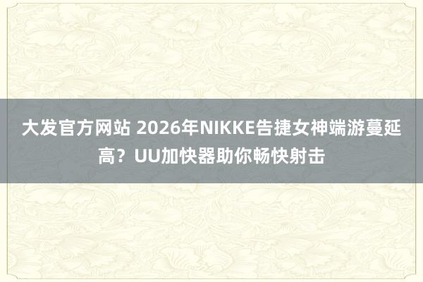 大发官方网站 2026年NIKKE告捷女神端游蔓延高？UU加快器助你畅快射击
