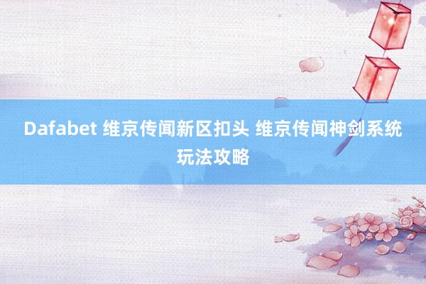 Dafabet 维京传闻新区扣头 维京传闻神剑系统玩法攻略