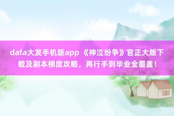 dafa大发手机版app 《神泣纷争》官正大版下载及副本梯度攻略，再行手到毕业全覆盖！