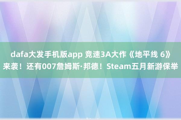dafa大发手机版app 竞速3A大作《地平线 6》来袭！还有007詹姆斯·邦德！Steam五月新游保举