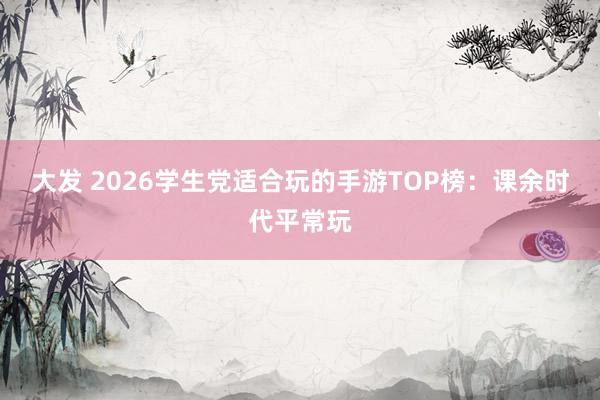 大发 2026学生党适合玩的手游TOP榜：课余时代平常玩