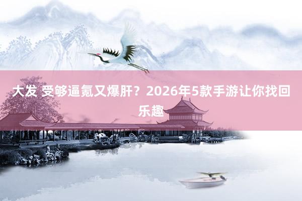 大发 受够逼氪又爆肝？2026年5款手游让你找回乐趣
