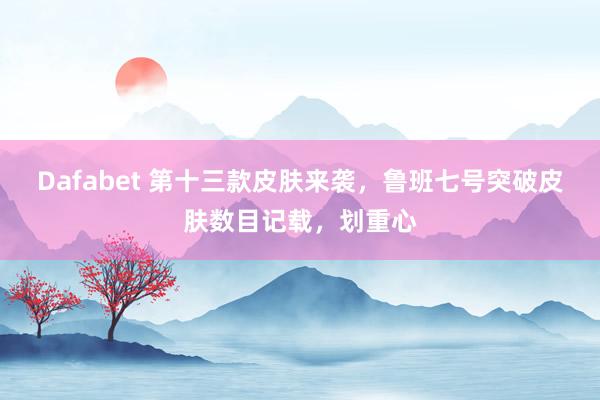 Dafabet 第十三款皮肤来袭，鲁班七号突破皮肤数目记载，划重心