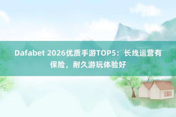 Dafabet 2026优质手游TOP5：长线运营有保险，耐久游玩体验好