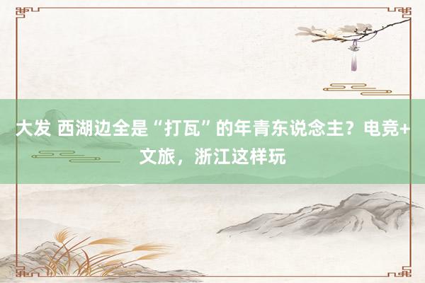 大发 西湖边全是“打瓦”的年青东说念主？电竞+文旅，浙江这样玩