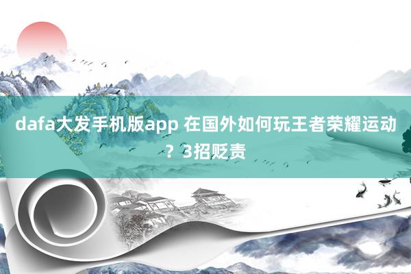 dafa大发手机版app 在国外如何玩王者荣耀运动？3招贬责