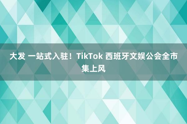 大发 一站式入驻！TikTok 西班牙文娱公会全市集上风