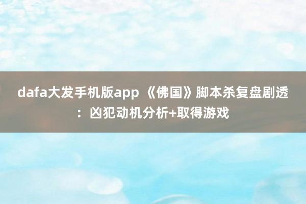 dafa大发手机版app 《佛国》脚本杀复盘剧透：凶犯动机分析+取得游戏