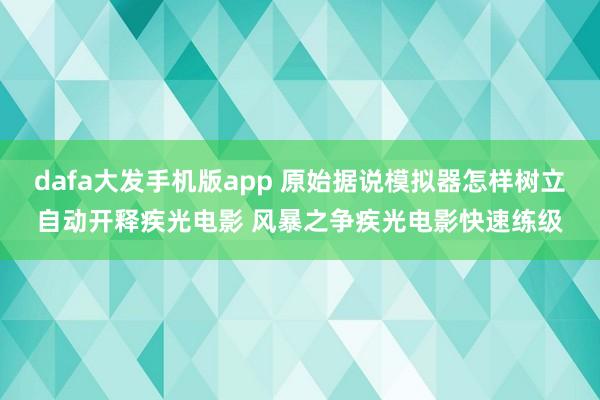 dafa大发手机版app 原始据说模拟器怎样树立自动开释疾光电影 风暴之争疾光电影快速练级